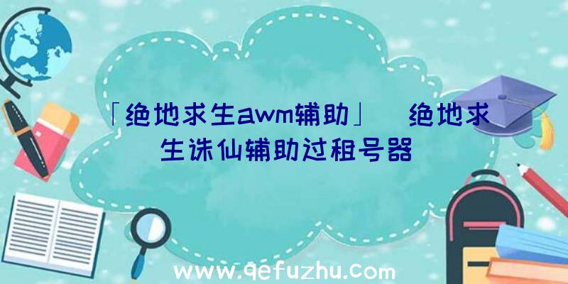 「绝地求生awm辅助」|绝地求生诛仙辅助过租号器